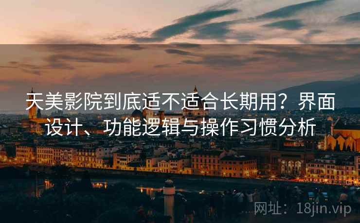天美影院到底适不适合长期用？界面设计、功能逻辑与操作习惯分析