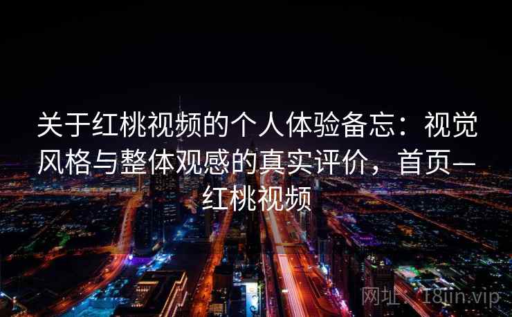 关于红桃视频的个人体验备忘：视觉风格与整体观感的真实评价，首页—红桃视频
