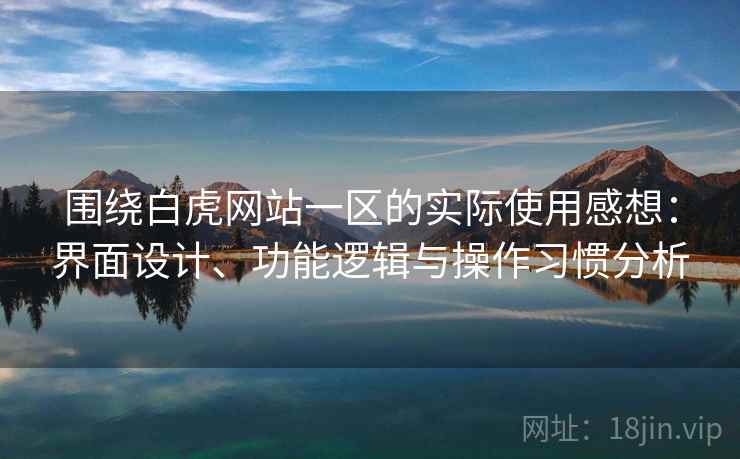 围绕白虎网站一区的实际使用感想：界面设计、功能逻辑与操作习惯分析