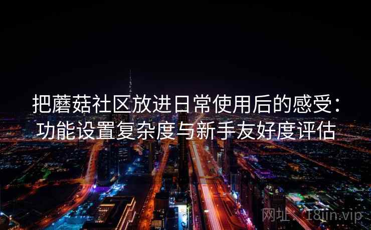 把蘑菇社区放进日常使用后的感受：功能设置复杂度与新手友好度评估