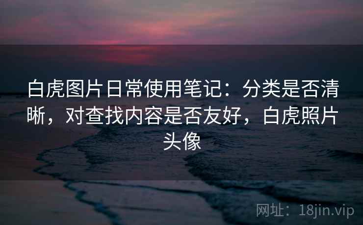 白虎图片日常使用笔记：分类是否清晰，对查找内容是否友好，白虎照片头像