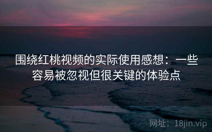 围绕红桃视频的实际使用感想：一些容易被忽视但很关键的体验点