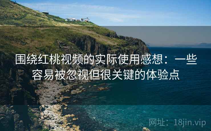 围绕红桃视频的实际使用感想：一些容易被忽视但很关键的体验点