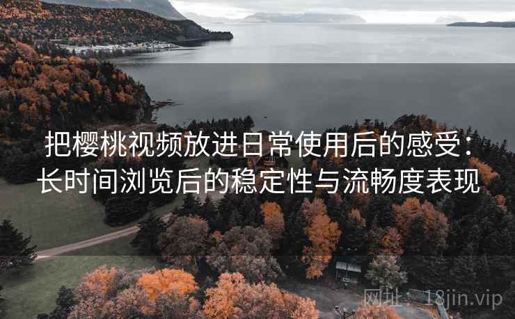 把樱桃视频放进日常使用后的感受：长时间浏览后的稳定性与流畅度表现