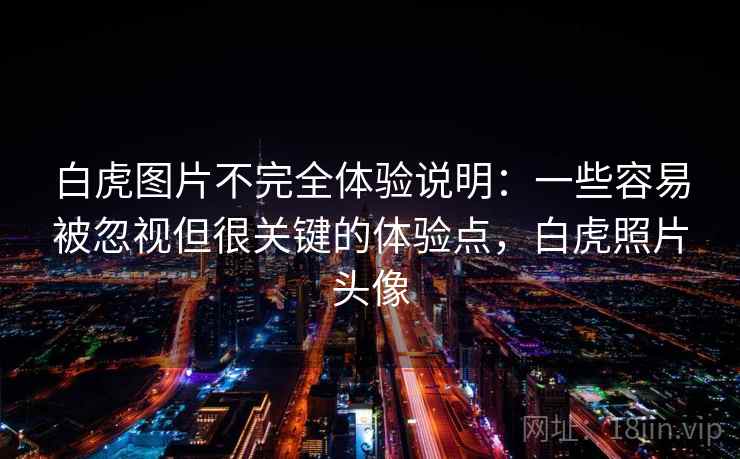 白虎图片不完全体验说明：一些容易被忽视但很关键的体验点，白虎照片头像