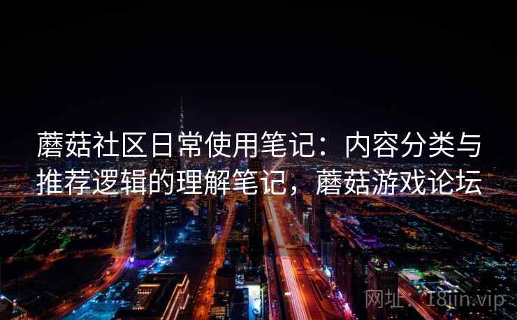 蘑菇社区日常使用笔记：内容分类与推荐逻辑的理解笔记，蘑菇游戏论坛