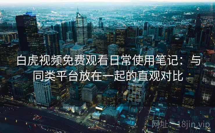 白虎视频免费观看日常使用笔记：与同类平台放在一起的直观对比