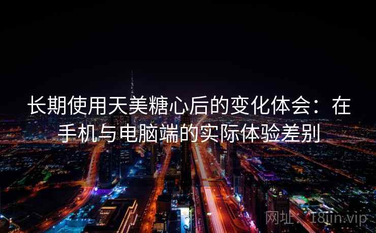 长期使用天美糖心后的变化体会：在手机与电脑端的实际体验差别