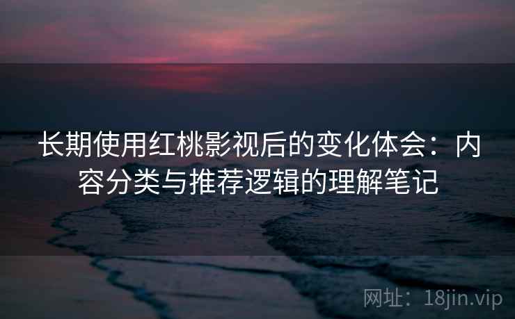 长期使用红桃影视后的变化体会：内容分类与推荐逻辑的理解笔记