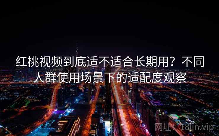 红桃视频到底适不适合长期用？不同人群使用场景下的适配度观察