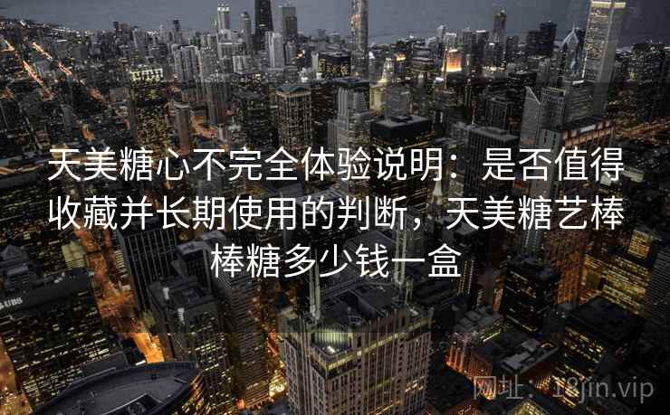 天美糖心不完全体验说明：是否值得收藏并长期使用的判断，天美糖艺棒棒糖多少钱一盒