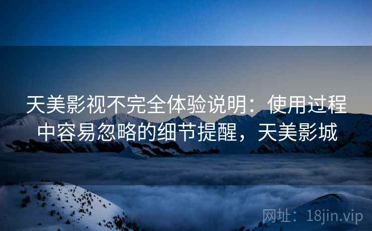 天美影视不完全体验说明：使用过程中容易忽略的细节提醒，天美影城