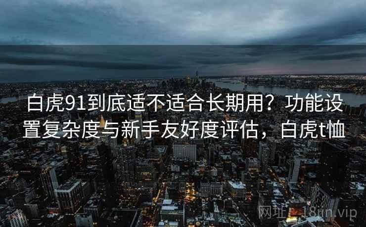 白虎91到底适不适合长期用？功能设置复杂度与新手友好度评估，白虎t恤