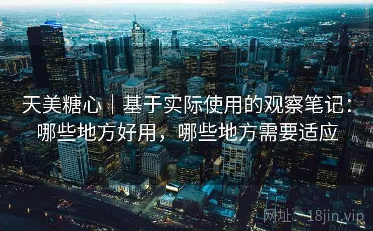 天美糖心|基于实际使用的观察笔记:哪些地方好用,哪些地方需要适应 天美糖心|基于实际使用的观察笔记:哪些地方好用,哪些地方需要适应