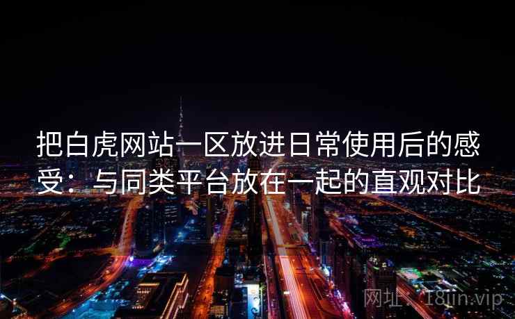 把白虎网站一区放进日常使用后的感受：与同类平台放在一起的直观对比