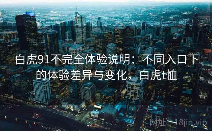 白虎91不完全体验说明：不同入口下的体验差异与变化，白虎t恤