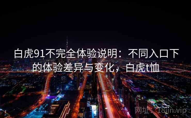 白虎91不完全体验说明：不同入口下的体验差异与变化，白虎t恤