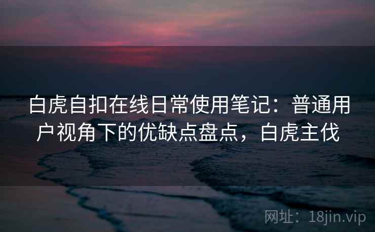 白虎自扣在线日常使用笔记：普通用户视角下的优缺点盘点，白虎主伐