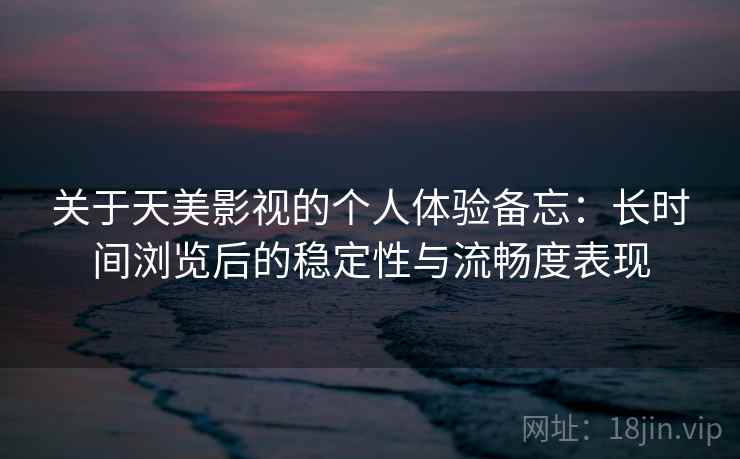 关于天美影视的个人体验备忘：长时间浏览后的稳定性与流畅度表现