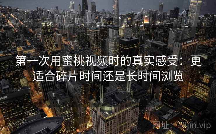 第一次用蜜桃视频时的真实感受：更适合碎片时间还是长时间浏览