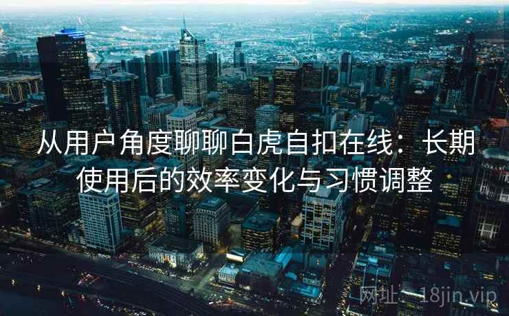 从用户角度聊聊白虎自扣在线：长期使用后的效率变化与习惯调整