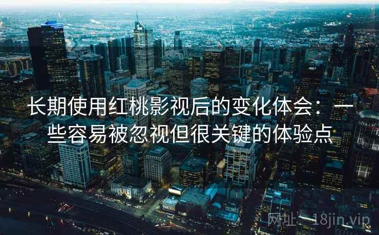 长期使用红桃影视后的变化体会：一些容易被忽视但很关键的体验点