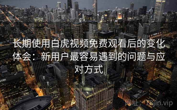 长期使用白虎视频免费观看后的变化体会:新用户最容易遇到的问题与应对方式 长期使用白虎视频免费观看后的变化体会:新用户最容易遇到的问题与应对方式