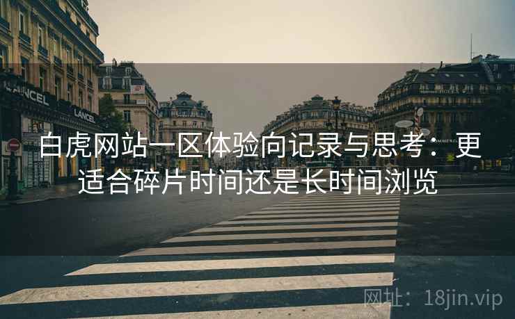 白虎网站一区体验向记录与思考：更适合碎片时间还是长时间浏览