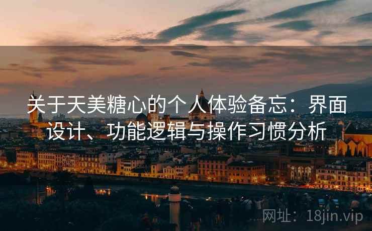关于天美糖心的个人体验备忘:界面设计、功能逻辑与操作习惯分析 关于天美糖心的个人体验备忘:界面设计、功能逻辑与操作习惯分析