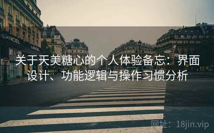 关于天美糖心的个人体验备忘：界面设计、功能逻辑与操作习惯分析