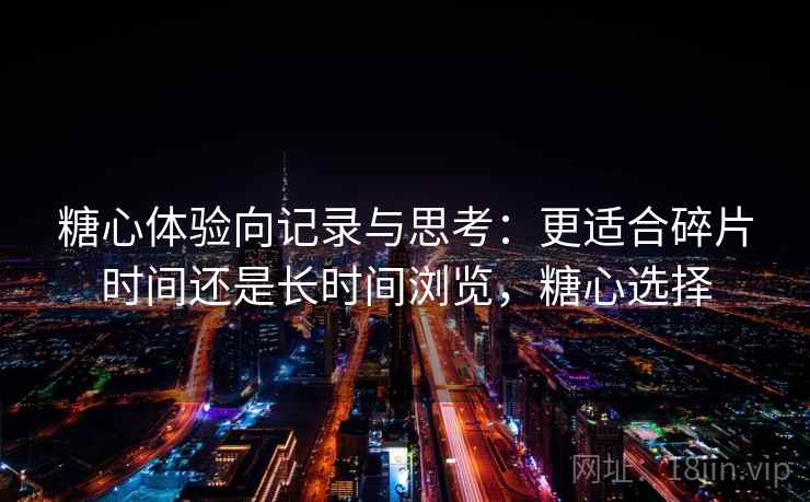 糖心体验向记录与思考:更适合碎片时间还是长时间浏览,糖心选择 糖心体验向记录与思考:更适合碎片时间还是长时间浏览,糖心选择