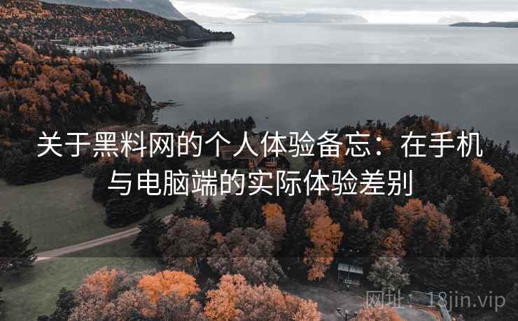 关于黑料网的个人体验备忘:在手机与电脑端的实际体验差别 关于黑料网的个人体验备忘:在手机与电脑端的实际体验差别