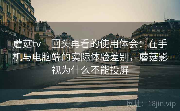 蘑菇tv|回头再看的使用体会:在手机与电脑端的实际体验差别,蘑菇影视为什么不能投屏 蘑菇tv|回头再看的使用体会:在手机与电脑端的实际体验差别,蘑菇影视为什么不能投屏
