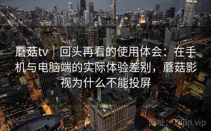 蘑菇tv｜回头再看的使用体会：在手机与电脑端的实际体验差别，蘑菇影视为什么不能投屏