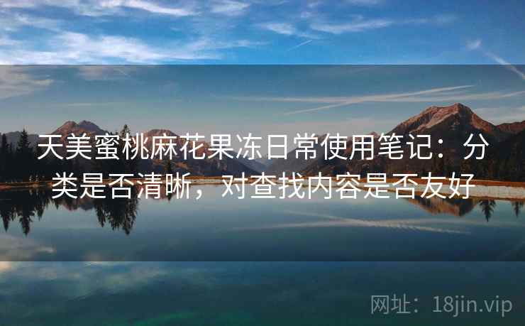 天美蜜桃麻花果冻日常使用笔记：分类是否清晰，对查找内容是否友好