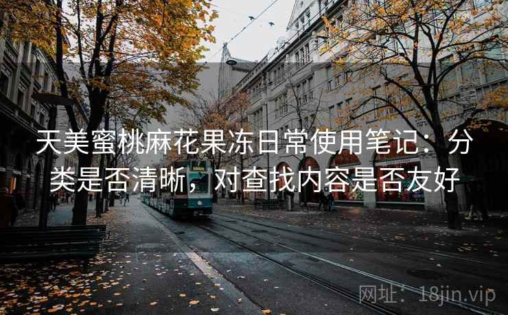 天美蜜桃麻花果冻日常使用笔记:分类是否清晰,对查找内容是否友好 天美蜜桃麻花果冻日常使用笔记:分类是否清晰,对查找内容是否友好