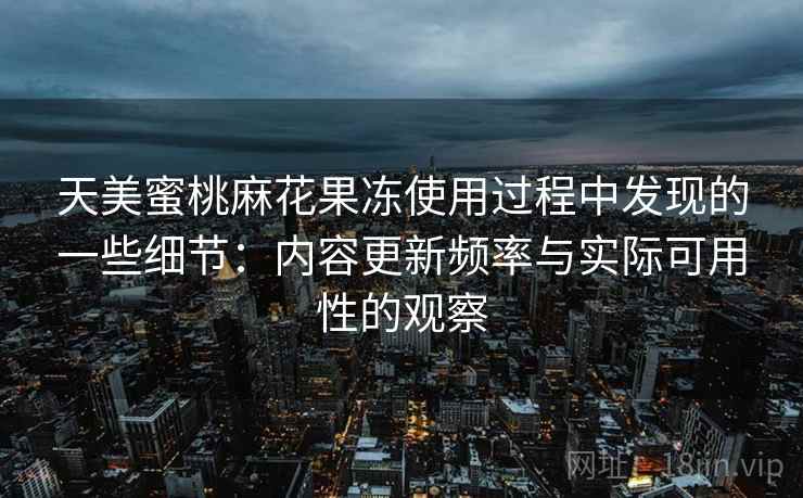 天美蜜桃麻花果冻使用过程中发现的一些细节:内容更新频率与实际可用性的观察 天美蜜桃麻花果冻使用过程中发现的一些细节:内容更新频率与实际可用性的观察