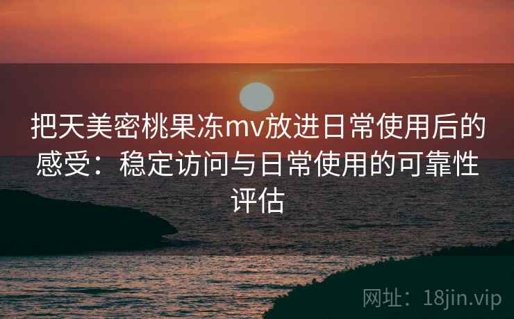 把天美密桃果冻mv放进日常使用后的感受:稳定访问与日常使用的可靠性评估 把天美密桃果冻mv放进日常使用后的感受:稳定访问与日常使用的可靠性评估
