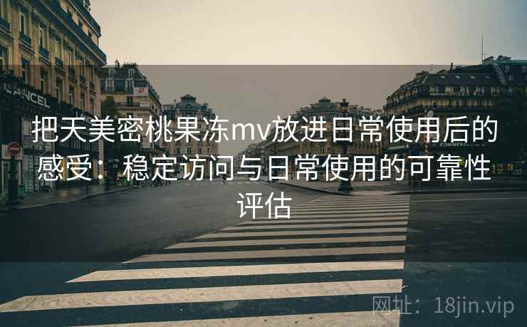 把天美密桃果冻mv放进日常使用后的感受：稳定访问与日常使用的可靠性评估