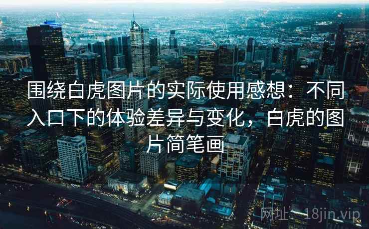 围绕白虎图片的实际使用感想:不同入口下的体验差异与变化,白虎的图片简笔画 围绕白虎图片的实际使用感想:不同入口下的体验差异与变化,白虎的图片简笔画