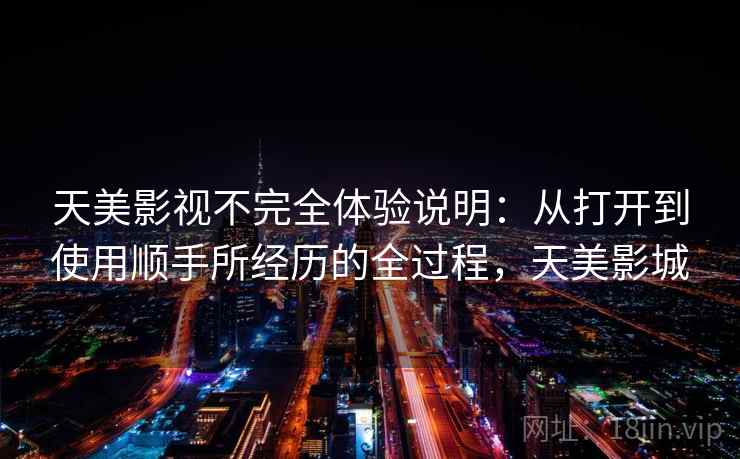 天美影视不完全体验说明：从打开到使用顺手所经历的全过程，天美影城