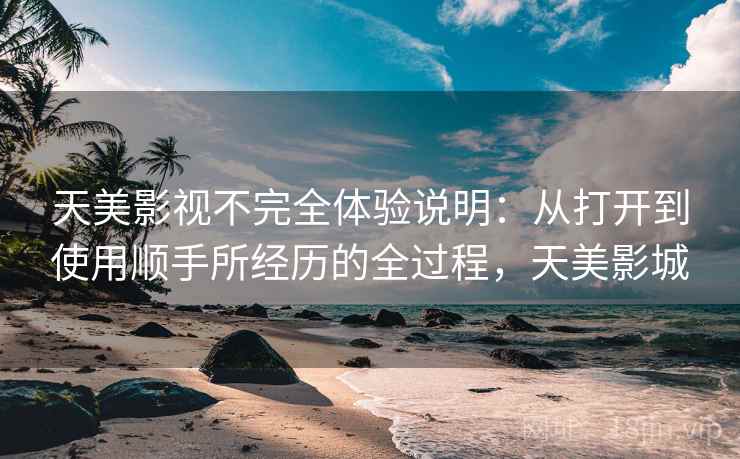 天美影视不完全体验说明:从打开到使用顺手所经历的全过程,天美影城 天美影视不完全体验说明:从打开到使用顺手所经历的全过程,天美影城