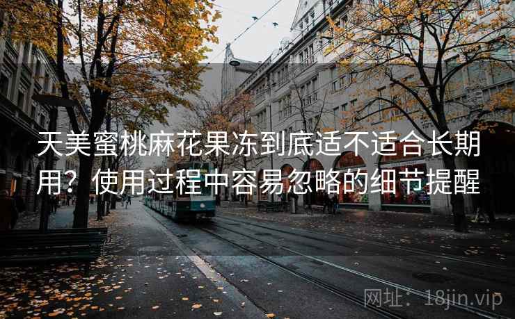 天美蜜桃麻花果冻到底适不适合长期用?使用过程中容易忽略的细节提醒 天美蜜桃麻花果冻到底适不适合长期用?使用过程中容易忽略的细节提醒
