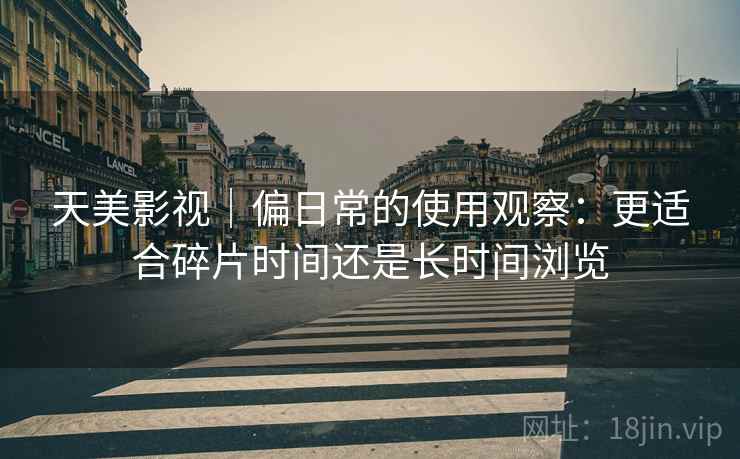 天美影视｜偏日常的使用观察：更适合碎片时间还是长时间浏览