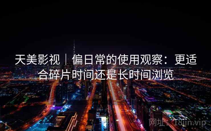 天美影视|偏日常的使用观察:更适合碎片时间还是长时间浏览 天美影视|偏日常的使用观察:更适合碎片时间还是长时间浏览