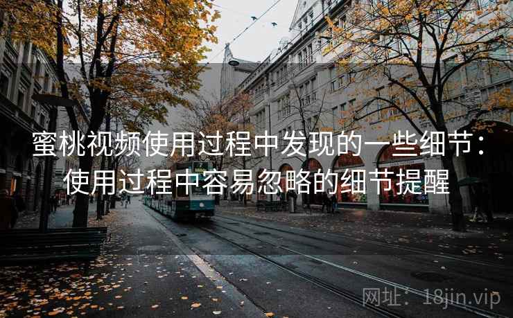 蜜桃视频使用过程中发现的一些细节：使用过程中容易忽略的细节提醒