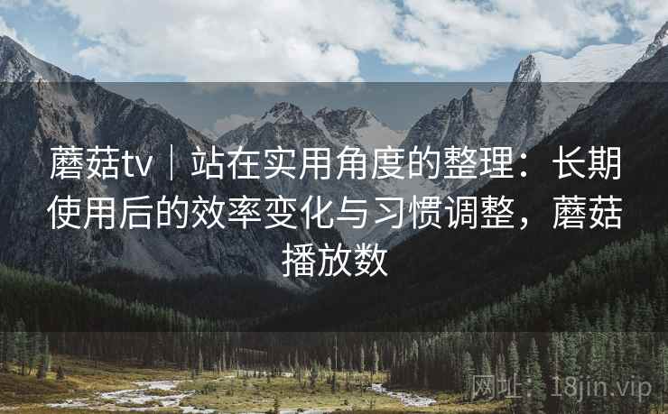 蘑菇tv|站在实用角度的整理:长期使用后的效率变化与习惯调整,蘑菇播放数 蘑菇tv|站在实用角度的整理:长期使用后的效率变化与习惯调整,蘑菇播放数