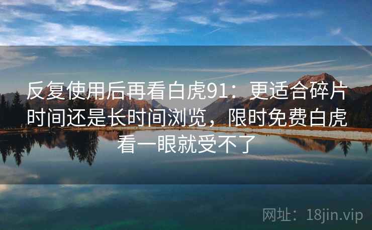 反复使用后再看白虎91：更适合碎片时间还是长时间浏览，限时免费白虎看一眼就受不了
