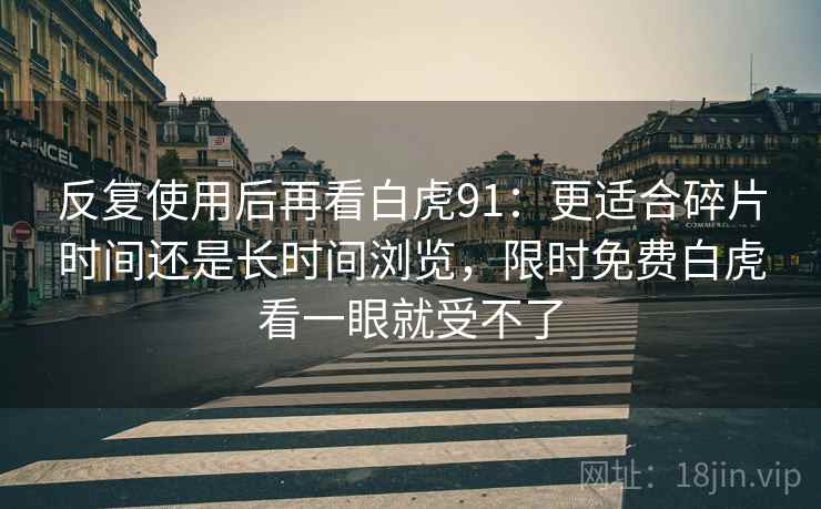 反复使用后再看白虎91:更适合碎片时间还是长时间浏览,限时免费白虎看一眼就受不了 反复使用后再看白虎91:更适合碎片时间还是长时间浏览,限时免费白虎看一眼就受不了