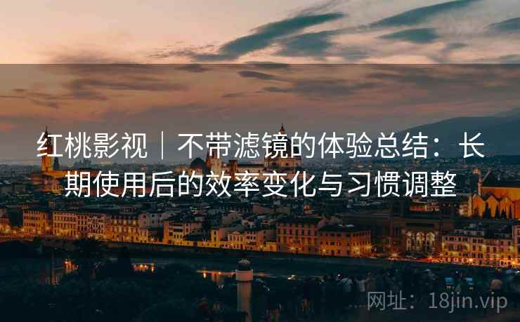 红桃影视｜不带滤镜的体验总结：长期使用后的效率变化与习惯调整